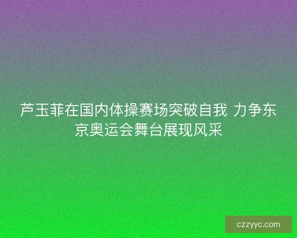 芦玉菲在国内体操赛场突破自我 力争东京奥运会舞台展现风采
