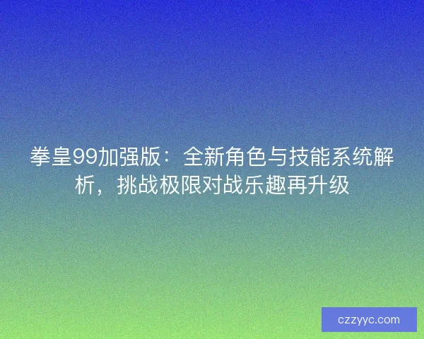 拳皇99加强版：全新角色与技能系统解析，挑战极限对战乐趣再升级