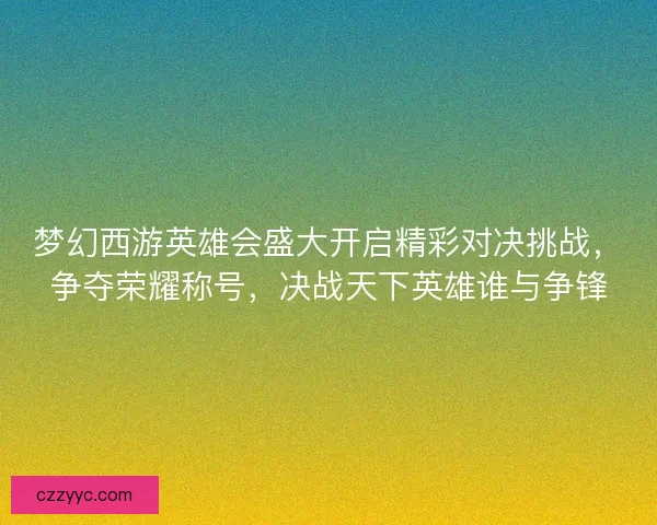 梦幻西游英雄会盛大开启精彩对决挑战，争夺荣耀称号，决战天下英雄谁与争锋
