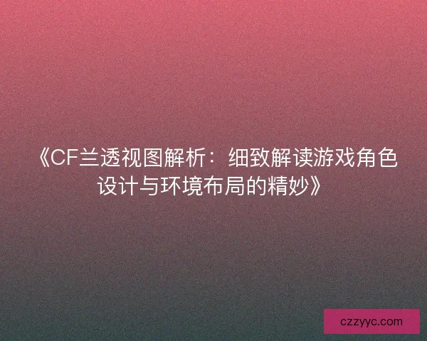 《CF兰透视图解析：细致解读游戏角色设计与环境布局的精妙》