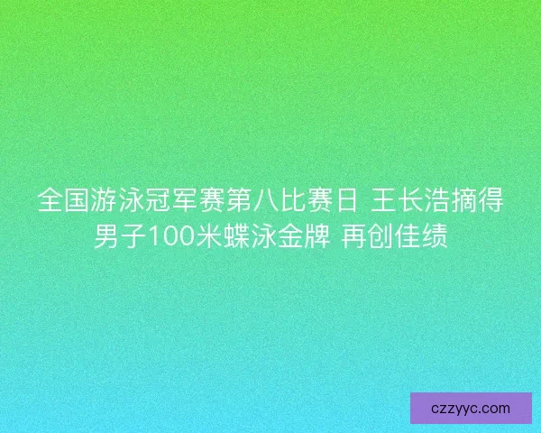 全国游泳冠军赛第八比赛日 王长浩摘得男子100米蝶泳金牌 再创佳绩