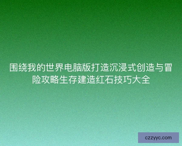 围绕我的世界电脑版打造沉浸式创造与冒险攻略生存建造红石技巧大全