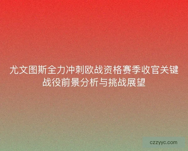 尤文图斯全力冲刺欧战资格赛季收官关键战役前景分析与挑战展望