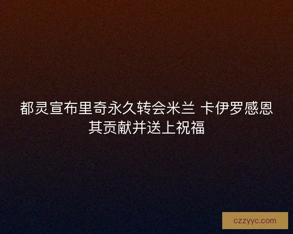 都灵宣布里奇永久转会米兰 卡伊罗感恩其贡献并送上祝福