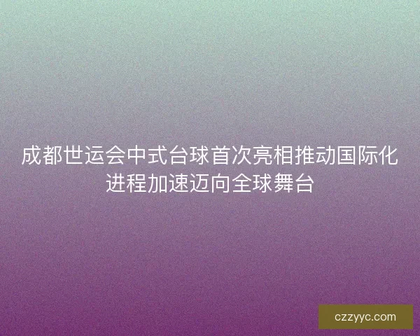 成都世运会中式台球首次亮相推动国际化进程加速迈向全球舞台