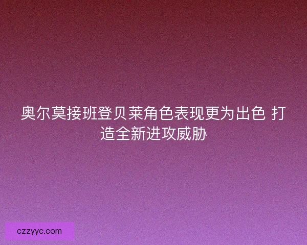 奥尔莫接班登贝莱角色表现更为出色 打造全新进攻威胁